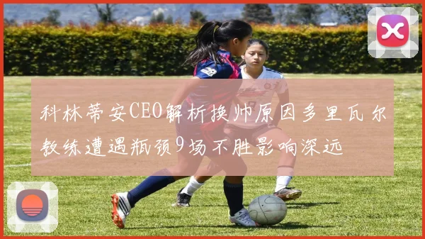 科林蒂安CEO解析换帅原因多里瓦尔教练遭遇瓶颈9场不胜影响深远