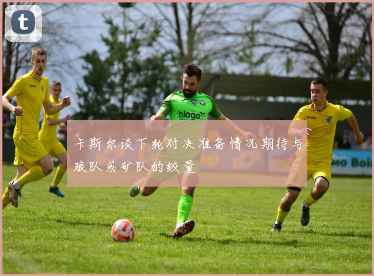 卡斯尔谈下轮对决准备情况期待与狼队或矿队的较量