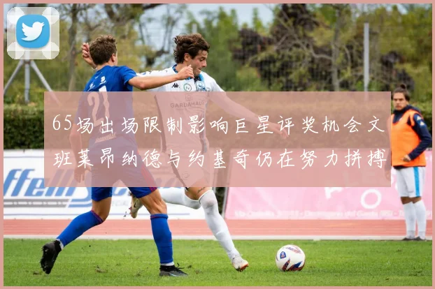 65场出场限制影响巨星评奖机会文班莱昂纳德与约基奇仍在努力拼搏