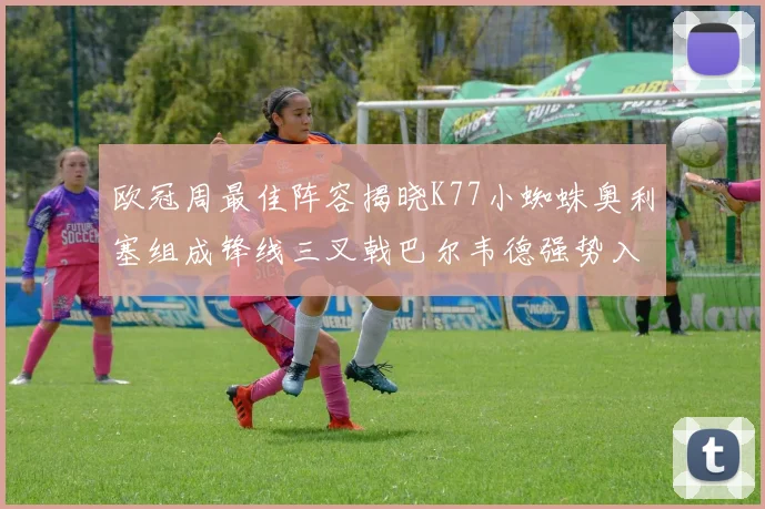 欧冠周最佳阵容揭晓K77小蜘蛛奥利塞组成锋线三叉戟巴尔韦德强势入选