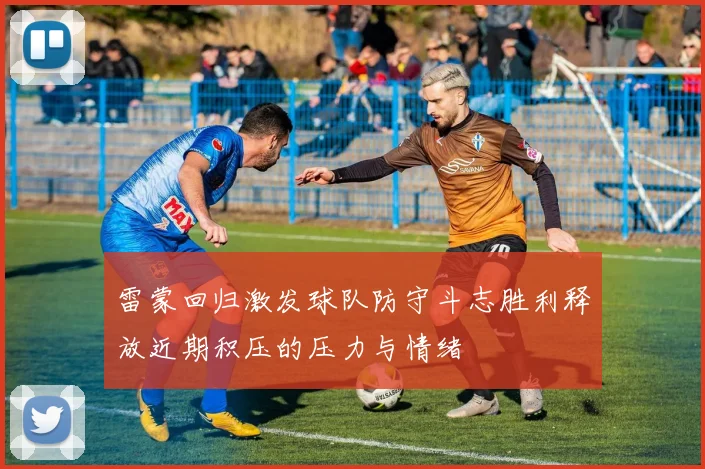 雷蒙回归激发球队防守斗志胜利释放近期积压的压力与情绪