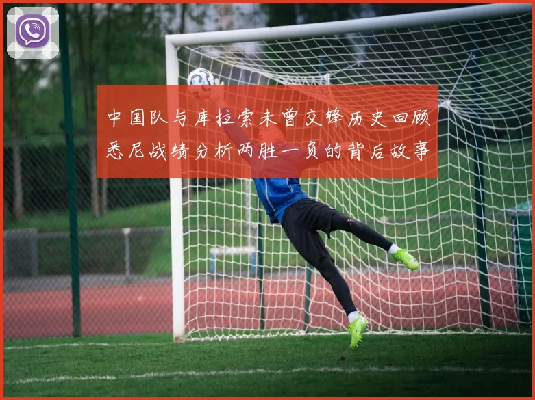 中国队与库拉索未曾交锋历史回顾悉尼战绩分析两胜一负的背后故事