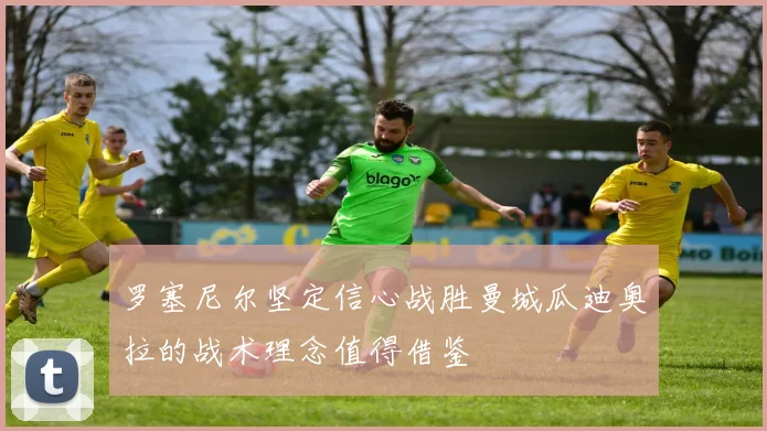 罗塞尼尔坚定信心战胜曼城瓜迪奥拉的战术理念值得借鉴