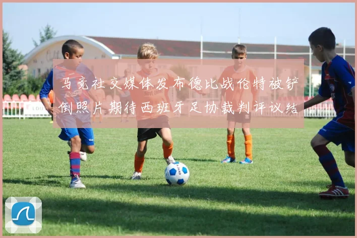马竞社交媒体发布德比战伦特被铲倒照片期待西班牙足协裁判评议结果