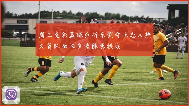 周三竞彩篮球分析东契奇状态火热火箭队面临多重隐患挑战