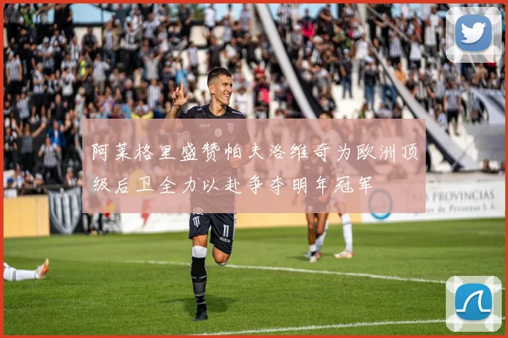 阿莱格里盛赞帕夫洛维奇为欧洲顶级后卫全力以赴争夺明年冠军