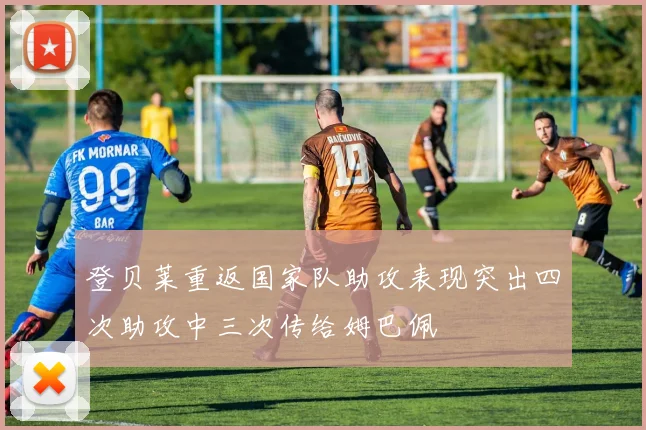登贝莱重返国家队助攻表现突出四次助攻中三次传给姆巴佩