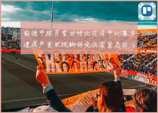前德甲球员霍尔特比在荷甲比赛中遭遇严重犯规脚部受伤需紧急救治